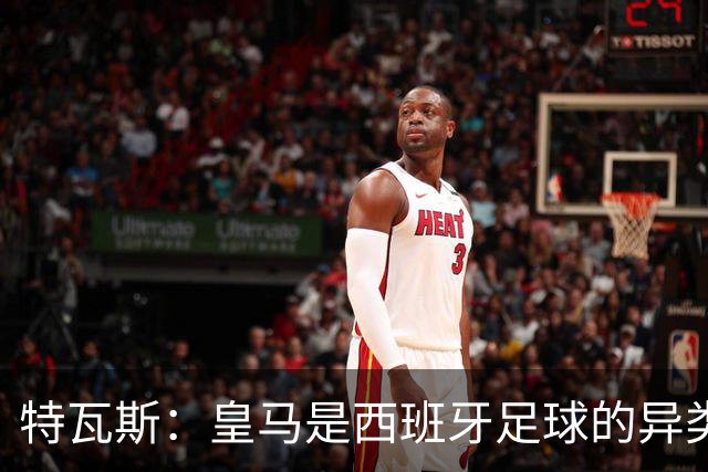 特瓦斯：皇马是西班牙足球的异类，理解各不相同