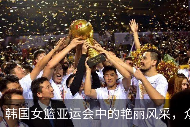 韩国女篮亚运会中的艳丽风采，众网友赞不绝口！